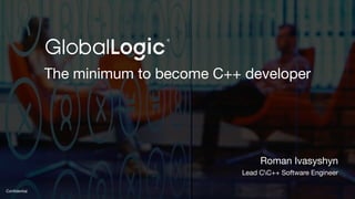 1
Conﬁdential
The minimum to become C++ developer
Roman Ivasyshyn
Lead CC++ Software Engineer
 