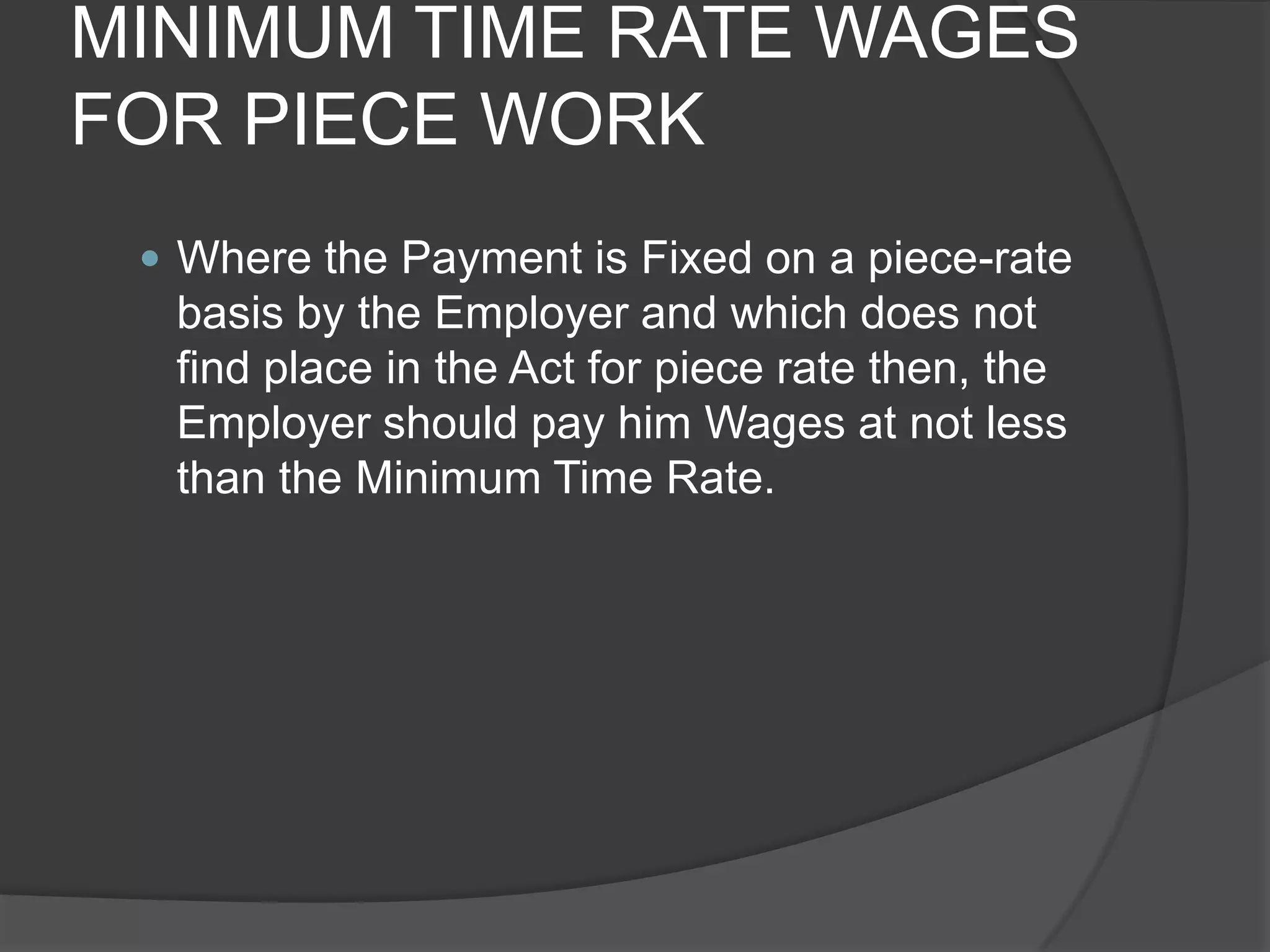 MINIMUM TIME RATE WAGES FOR PIECE WORKWhere the Payment is Fixed on a piece-rate basis by the Employer and which does not find place in the Act for piece rate then, the Employer should pay him Wages at not less than the Minimum Time Rate.