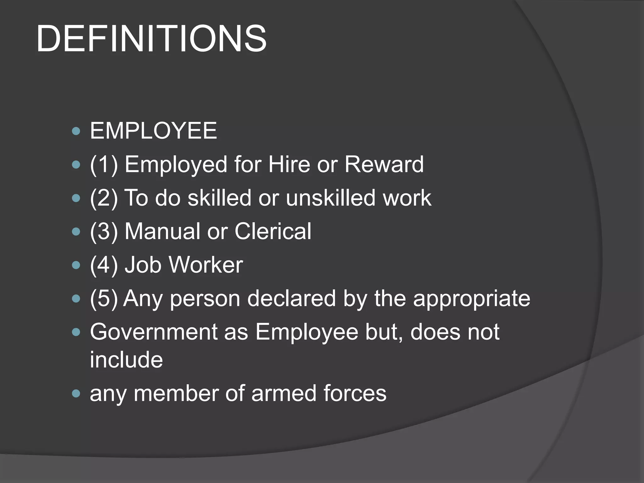 DEFINITIONSEMPLOYEE(1) Employed for Hire or Reward(2) To do skilled or unskilled work(3) Manual or Clerical(4) Job Worker(5) Any person declared by the appropriateGovernment as Employee but, does not includeany member of armed forces