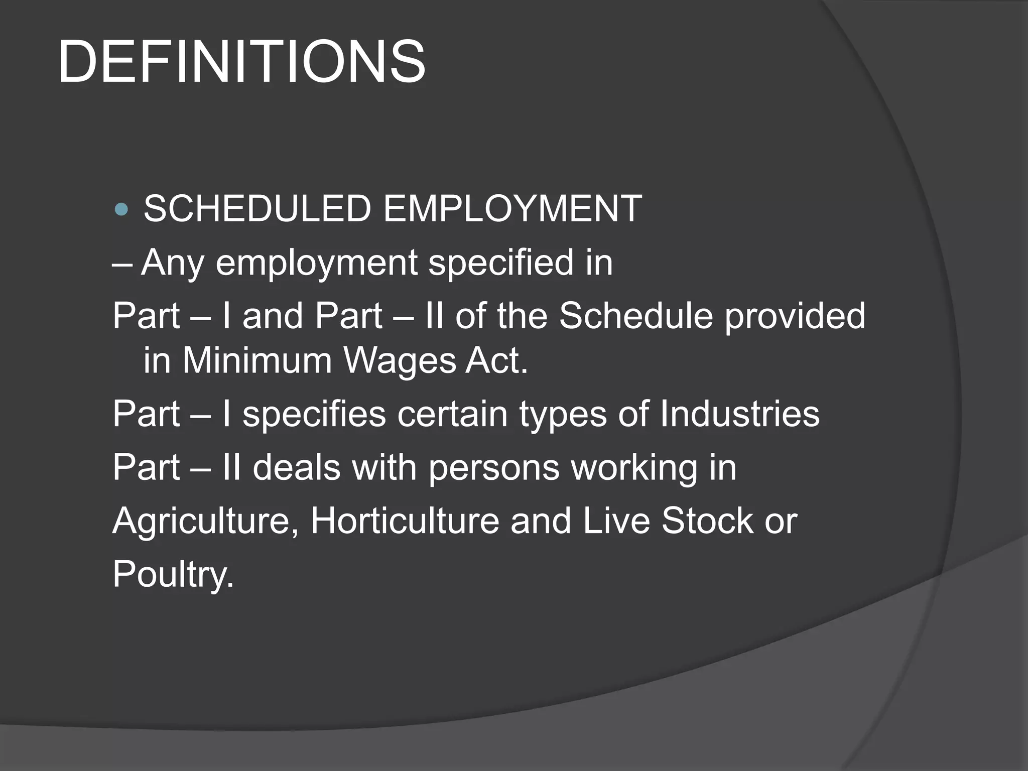 DEFINITIONSSCHEDULED EMPLOYMENT– Any employment specified in Part – I and Part – II of the Schedule provided in Minimum Wages Act.Part – I specifies certain types of IndustriesPart – II deals with persons working inAgriculture, Horticulture and Live Stock orPoultry.