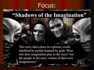 Focus:
“Shadows of the Imagination”
This story takes place in a gloomy world
inhabited by people haunted by guilt. What
role does imagination play in the story? Are
the people in the story victims of their own
imaginations?
 
