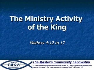 The Ministry Activity  of the King Mathew 4:12 to 17 
