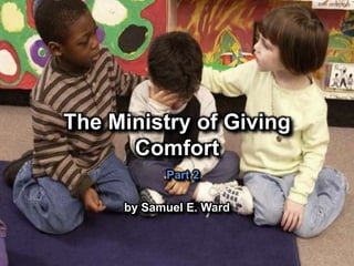The Ministry of Giving
Comfort
by Samuel E. Ward
Part 2
 