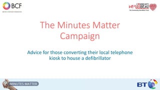 The Minutes Matter
Campaign
Advice for those converting their local telephone
kiosk to house a defibrillator
 