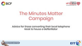 The Minutes Matter
Campaign
Advice for those converting their local telephone
kiosk to house a defibrillator
 