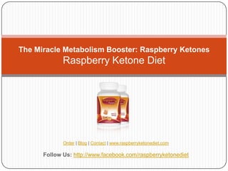The Miracle Metabolism Booster: Raspberry Ketones
             Raspberry Ketone Diet




             Order | Blog | Contact | www.raspberryketonediet.com

      Follow Us: http://www.facebook.com/raspberryketonediet
 