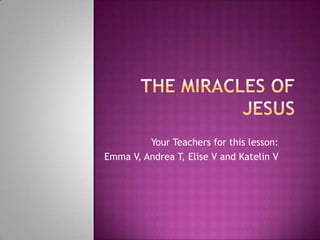 The Miracles of Jesus Your Teachers for this lesson: Emma V, Andrea T, Elise V and Katelin V 