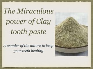 The Miraculous
power of Clay
tooth paste
A wonder of the nature to keep
your teeth healthy
 