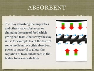 ABSORBENT
The Clay absorbing the impurities
and others toxic substances or
changing the taste of food which
giving bad tas...
