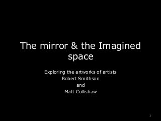 The mirror & the Imagined
space
Exploring the artworks of artists
Robert Smithson
and
Matt Collishaw

1

 
