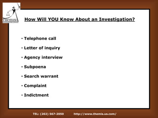 TEL: (202) 567-2050 http://www.themis.us.com/
How Will YOU Know About an Investigation?
• Telephone call
• Letter of inquiry
• Agency interview
• Subpoena
• Search warrant
• Complaint
• Indictment
 