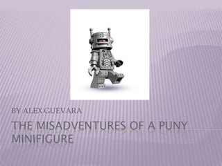 THE MISADVENTURES OF A PUNY MINIFIGURE BY ALEX GUEVARA 