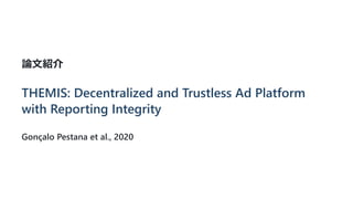 論文紹介
THEMIS: Decentralized and Trustless Ad Platform
with Reporting Integrity
Gonçalo Pestana et al., 2020
 