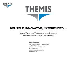 Reliable, Innovative, Experienced….
      Your Trusted Teammate for Rugged
        High Performance Computing


              Mike Schneider
              Vice President, Federal Programs and BD,
                 Themis Computer
              3554 Chain Bridge Rd, Suite 305
              Fairfax, VA 22030
              Mike.Schneider@themis.com
              (703) 986-4361
 