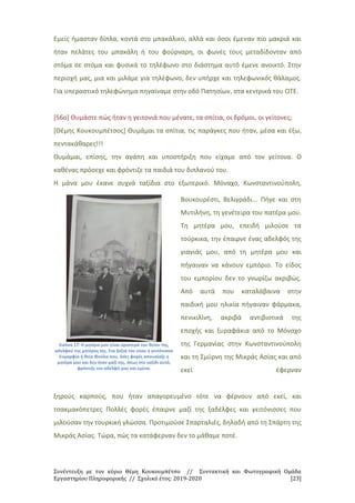 Συνέντευξη με τον κύριο Θέμη Κουκουμπέτσο // Συντακτική και Φωτογραφική Ομάδα
Εργαστηρίου Πληροφορικής // Σχολικό έτος: 2019-2020 [23]
Εμείς ήμασταν δίπλα, κοντά στο μπακάλικο, αλλά και όσοι έμεναν πιο μακριά και
ήταν πελάτες του μπακάλη ή του φούρναρη, οι φωνές τους μεταδίδονταν από
στόμα σε στόμα και φυσικά το τηλέφωνο στο διάστημα αυτό έμενε ανοικτό. Στην
περιοχή μας, μια και μιλάμε για τηλέφωνο, δεν υπήρχε και τηλεφωνικός θάλαμος.
Για υπεραστικό τηλεφώνημα πηγαίναμε στην οδό Πατησίων, στα κεντρικά του ΟΤΕ.
[56ο] Θυμάστε πώς ήταν η γειτονιά που μένατε, τα σπίτια, οι δρόμοι, οι γείτονες;
[Θέμης Κουκουμπέτσος] Θυμάμαι τα σπίτια, τις παράγκες που ήταν, μέσα και έξω,
πεντακάθαρες!!!
Θυμάμαι, επίσης, την αγάπη και υποστήριξη που είχαμε από τον γείτονα. Ο
καθένας πρόσεχε και φρόντιζε τα παιδιά του διπλανού του.
Η μάνα μου έκανε συχνά ταξίδια στο εξωτερικό. Μόναχο, Κωνσταντινούπολη,
Εικόνα 17: Η μητέρα μου είναι αριστερά του θείου της,
αδελφού της μητέρας της. Στα δεξιά του είναι η γειτόνισσα
Ευμορφία ή θεία Φούλα που, όσες φορές απουσίαζε η
μητέρα μου και δεν ήταν μαζί της, όπως στο ταξίδι αυτό,
φρόντιζε τον αδελφό μου και εμένα.
Βουκουρέστι, Βελιγράδι... Πήγε και στη
Μυτιλήνη, τη γενέτειρα του πατέρα μου.
Τη μητέρα μου, επειδή μιλούσε τα
τούρκικα, την έπαιρνε ένας αδελφός της
γιαγιάς μου, από τη μητέρα μου και
πήγαιναν να κάνουν εμπόριο. Το είδος
του εμπορίου δεν το γνωρίζω ακριβώς.
Από αυτά που καταλάβαινα στην
παιδική μου ηλικία πήγαιναν φάρμακα,
πενικιλίνη, ακριβά αντιβιοτικά της
εποχής και ξυραφάκια από το Μόναχο
της Γερμανίας στην Κωνσταντινούπολη
και τη Σμύρνη της Μικράς Ασίας και από
εκεί έφερναν
ξηρούς καρπούς, που ήταν απαγορευμένο τότε να φέρνουν από εκεί, και
τσακμακόπετρες Πολλές φορές έπαιρνε μαζί της ξαδέλφες και γειτόνισσες που
μιλούσαν την τουρκική γλώσσα. Προτιμούσε Σπαρταλιές, δηλαδή από τη Σπάρτη της
Μικράς Ασίας. Τώρα, πώς τα κατάφερναν δεν το μάθαμε ποτέ.
 