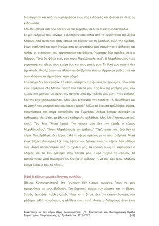 Συνέντευξη με τον κύριο Θέμη Κουκουμπέτσο // Συντακτική και Φωτογραφική Ομάδα
Εργαστηρίου Πληροφορικής // Σχολικό έτος: 2019-2020 [49]
διαλείμματα και από τη συμπεριφορά τους στις εκδρομές και φυσικά σε όλες τις
εκδηλώσεις.
Εδώ θυμήθηκα κάτι που πρέπει να σας διηγηθώ, να δείτε τι κάναμε σαν παιδιά.
Σε μια εκδρομή που κάναμε, εκλάπησαν μπουκάλια από το εργοστάσιο της Αχάια
Κλάους. Από αυτά που ήταν έτοιμα να φύγουν για τη βασιλική αυλή της Αγγλίας.
Έγινε αντιληπτό και πριν βγούμε από το εργοστάσιο μας σταμάτησε ο φύλακας και
ήρθαν οι σεκιούριτι του εργοστασίου και ψάξανε. Ήμασταν δύο ομάδες. Λέει ο
Πιέρρος. "Εγώ θα ψάξω εκεί, εσύ κύριε Μιχαλόπουλε εκεί". Ο Μιχαλόπουλος ήταν
γυμναστής και ήξερε τόσο εμένα όσο και τους γονείς μου. Τη δική μου τσάντα δεν
την άνοιξε. Άνοιξε όλων των άλλων και δεν βρήκαν τίποτα. Αργότερα μαθεύτηκε ότι
όσοι κλέψανε τα είχαν δώσει στον οδηγό.
Τον οδηγό δεν τον έψαξαν. Τα κλοπιμαία ήσαν στο ψυγείο του πούλμαν. Πάω σπίτι
εγώ. Ξημέρωνε 21η Μαΐου. Γιορτή του πατέρα μου. Της λέω της μητέρας μου, ενώ
ήμουν στο μπάνιο, να φέρει την πετσέτα από την τσάντα μου γιατί ήταν καθαρή,
δεν την είχα χρησιμοποιήσει. Μου λέει φέρνοντας την πετσέτα. "Α, θυμήθηκες και
τη γιορτή του μπαμπά σου και έφερες κρασί;" Μόλις το άκουσα τρελάθηκα. Βγήκα,
σκουπίστηκα και πήγα κατευθείαν στο Γυμνάσιο. Ακόμα έκαναν σύσκεψη οι
καθηγητές. Με το που με βλέπει ο καθηγητής τρελάθηκε. Μου λέει "Κουκουμπέτσο,
εσύ;". Του λέω "Μισό λεπτό. Την τσάντα μου δεν την έψαξε ο κύριος
Μιχαλόπουλος". "Κύριε Μιχαλόπουλε την ψάξατε;" "Όχι", απάντησε. Εγώ δεν το
πήρα. Πώς βρέθηκε, δεν ξέρω, αλλά το έφερα αμέσως με το που το βρήκα. Μετά
έγινε Ένορκη Διοικητική Εξέταση, έψαξαν και βρήκαν ποιοι τα πήραν. Δεν μάθαμε
πώς. Αυτοί αποβλήθηκαν από το σχολείο μας, τα κρασιά όμως τα καρπώθηκε ο
οδηγός και το ένα βρέθηκε στην τσάντα μου. Τώρα τυχαία το έβαλαν, το
τοποθέτησαν γιατί θεώρησαν ότι δεν θα με ψάξουν; Τι να πω, δεν ξέρω. Μάλλον
έκανα βλακεία που το πήγα...
[56ο] Τι είδους τιμωρίες δίνονταν συνήθως;
[Θέμης Κουκουμπέτσος] Στο Γυμνάσιο δεν είχαμε τιμωρίες. Ίσως να μας
τιμωρούσαν με τους βαθμούς. Στο Δημοτικό είχαμε τον χάρακα και τη βέργα.
Ξυλιές, έχω φάει πολλές ξυλιές. Ήταν και η βίτσα. Δεν την έκαναν δυνατά, σαν
χάιδεμα, αλλά πονούσαμε, η αλήθεια είναι αυτή. Αυτός ο Λαζαράκος ήταν ένας
 