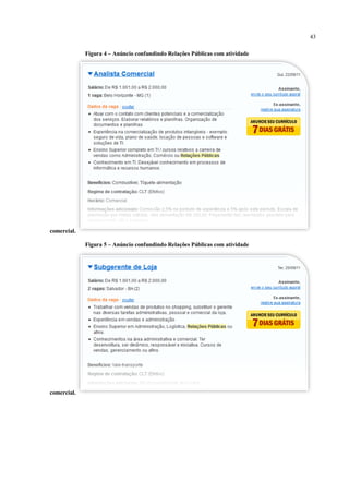 43

             Figura 4 – Anúncio confundindo Relações Públicas com atividade




comercial.

             Figura 5 – Anúncio confundindo Relações Públicas com atividade




comercial.
 