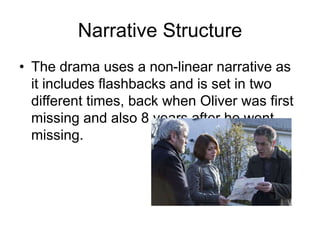Narrative Structure
• The drama uses a non-linear narrative as
it includes flashbacks and is set in two
different times, back when Oliver was first
missing and also 8 years after he went
missing.
 