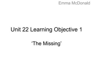 ‘The Missing’
Unit 22 Learning Objective 1
Emma McDonald
 