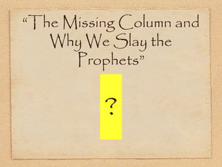 “The Missing Column and
Why We Slay the Prophets”
?
 