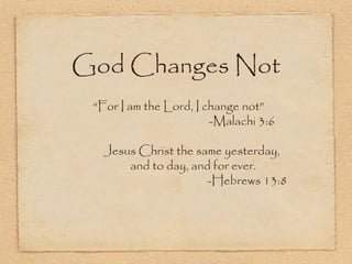 God Changes Not
“For I am the Lord, I change not”
-Malachi 3:6
Jesus Christ the same yesterday,
and to day, and for ever.
-Hebrews 13:8
 