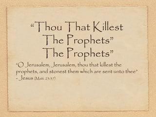 “Thou That Killest
The Prophets”
“O Jerusalem, Jerusalem, thou that killest the
prophets, and stonest them which are sent unto
thee” - Jesus (Matt. 23:37)
 