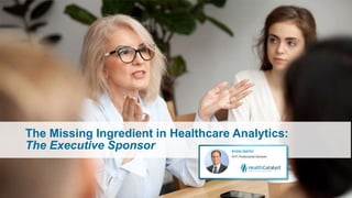 The Missing Ingredient in Healthcare Analytics:
The Executive Sponsor
 