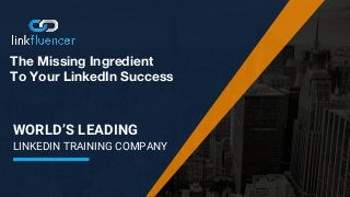 WORLD’S LEADING
LINKEDIN TRAINING COMPANY
The Missing Ingredient
To Your LinkedIn Success
 