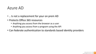 www.winsmarts.com
contact@winsmarts.com
Azure AD
• .. Is not a replacement for your on prem AD
• Protects Office 365 resources
• Anything you access from the browser as a user
• Anything you access from a program using the API
• Can federate authentication to standards based identity providers
 