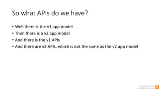 www.winsmarts.com
contact@winsmarts.com
So what APIs do we have?
• Well there is the v1 app model
• Then there is a v2 app model
• And there is the v1 APIs
• And there are v2 APIs, which is not the same as the v2 app model
 