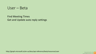 www.winsmarts.com
contact@winsmarts.com
User – Beta
Find Meeting Times
Get and Update auto reply settings
http://graph.microsoft.io/en-us/docs/api-reference/beta/resources/user
 