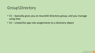 www.winsmarts.com
contact@winsmarts.com
GroupDirectory
• V1 – basically gives you an AzureAD directory group, and you manage
using that.
• V2 – create/list app role assignments to a directory object
 