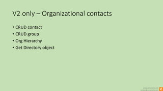 www.winsmarts.com
contact@winsmarts.com
V2 only – Organizational contacts
• CRUD contact
• CRUD group
• Org Hierarchy
• Get Directory object
 