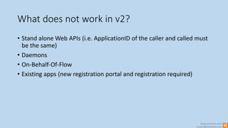 www.winsmarts.com
contact@winsmarts.com
What does not work in v2?
• Stand alone Web APIs (i.e. ApplicationID of the caller and called must
be the same)
• Daemons
• On-Behalf-Of-Flow
• Existing apps (new registration portal and registration required)
 