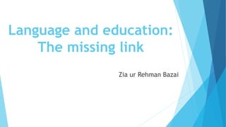 Language and education:
The missing link
Zia ur Rehman Bazai
 