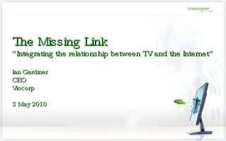 The Missing Link “Integrating the relationship between TV and the Internet” Ian Gardiner CEO Viocorp 3 May 2010 
