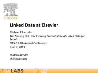 Linked Data at Elsevier
Michael P Lauruhn
The Missing Link: The Evolving Current State of Linked Data for
Serials
NASIG 28th Annual Conference
June 7, 2013
@MikeLauruhn
@ElsevierLabs
 