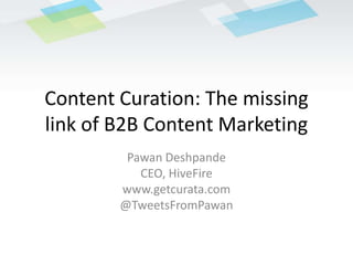 Content Curation: The missing link of B2B Content Marketing PawanDeshpande CEO, HiveFire www.getcurata.com @TweetsFromPawan 