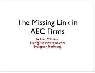 The Missing Link in
   AEC Firms
        By Ellen Valentine
   Ellen@EllenValentine.com
      Evergreen Marketing




                              1
 
