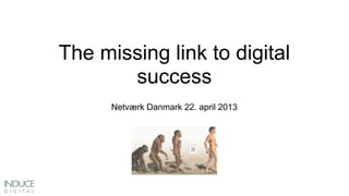The missing link to digital
success
Netværk Danmark 22. april 2013
 