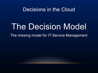 Decisions in the Cloud
The Decision Model
The missing model for IT Service Management
 