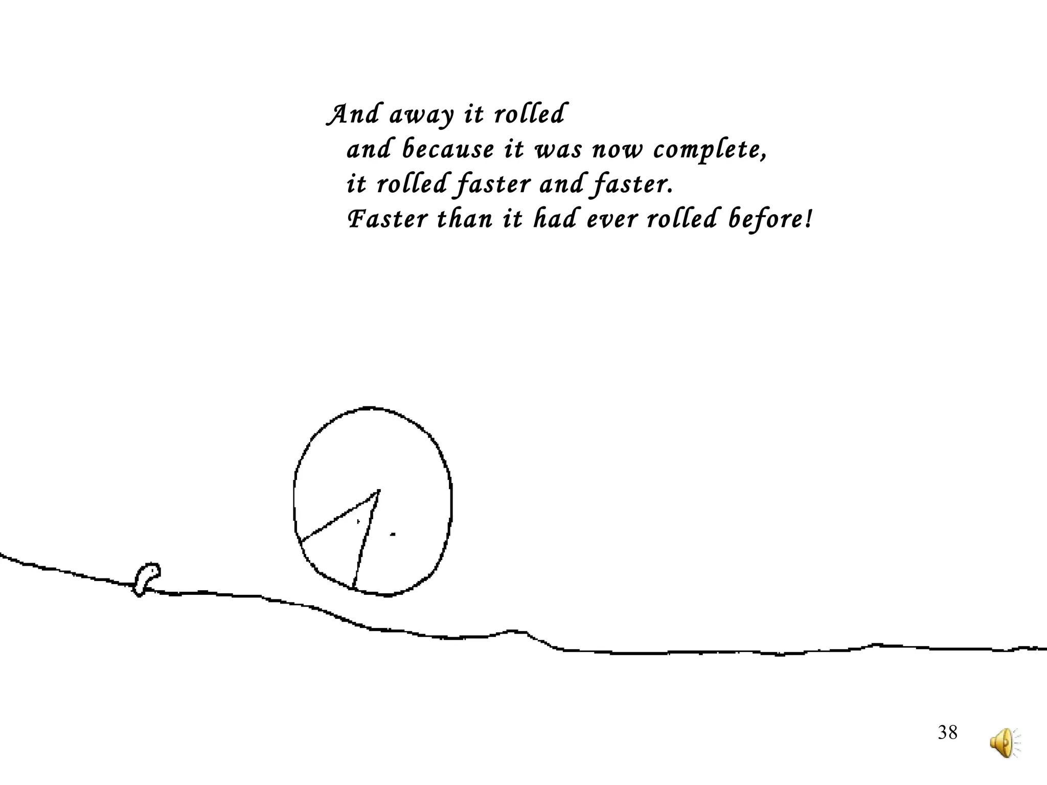 And away it rolled     and because it was now complete,    it rolled faster and faster.     Faster than it had ever rolled before! 