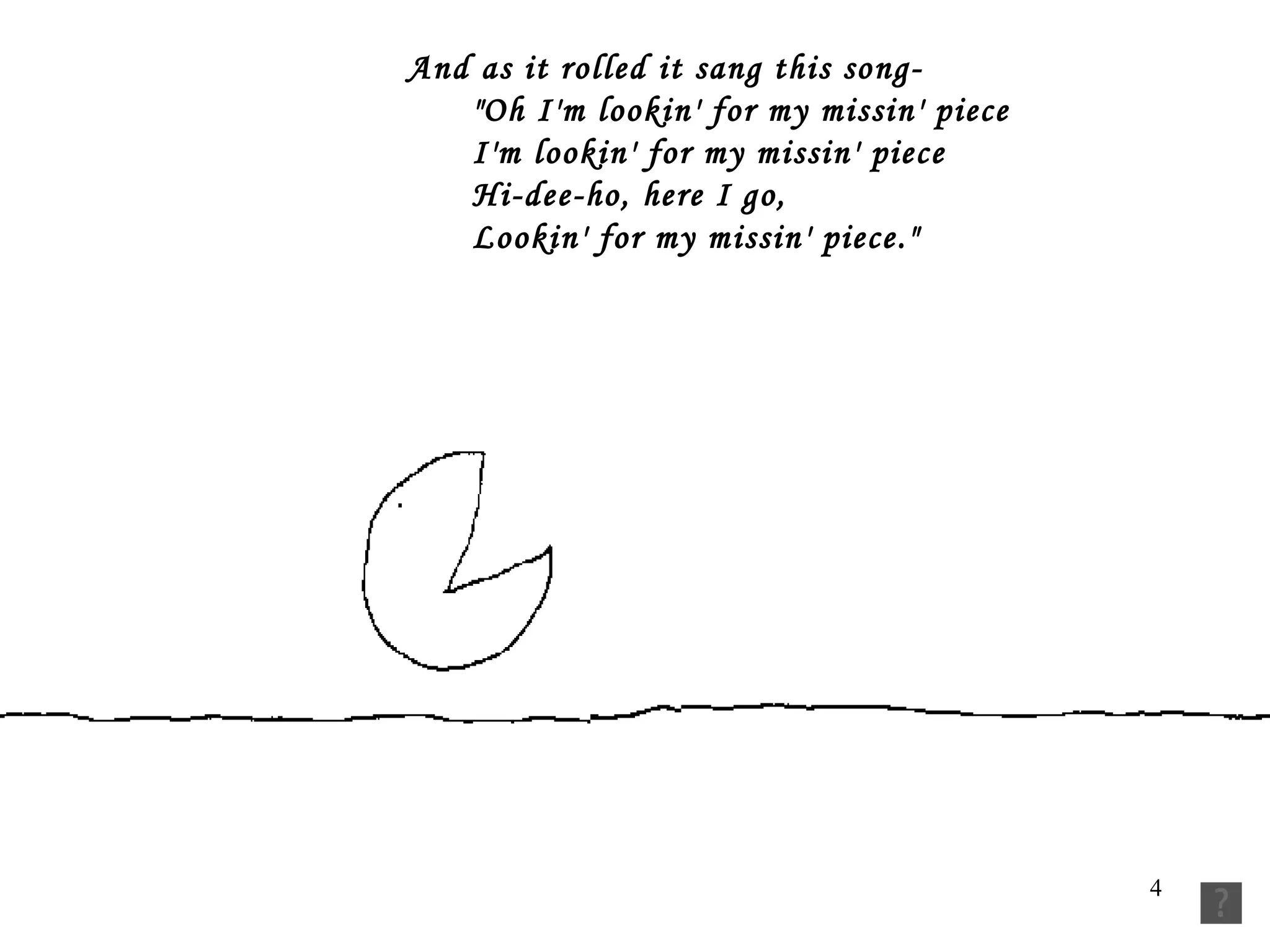 And as it rolled it sang this song-         "Oh I'm lookin' for my missin' piece         I'm lookin' for my missin' piece         Hi-dee-ho, here I go,         Lookin' for my missin' piece."  