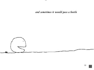 and sometimes it would pass a beetle   