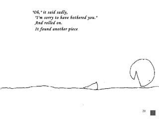 "Oh," it said sadly,     "I'm sorry to have bothered you."     And rolled on.     It found another piece    