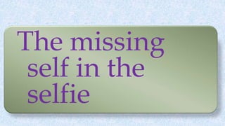 The missing
self in the
selfie
 
