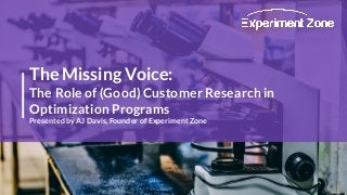 The Missing Voice:
The Role of (Good) Customer Research in
Optimization Programs
Presented by AJ Davis, Founder of Experiment Zone
 
