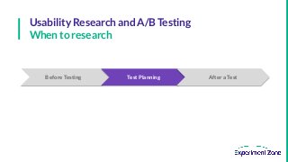 Usability Research and A/B Testing
When to research
Before Testing Test Planning After a Test
 