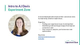 Intro to AJ Davis
Experiment Zone
AJ loves helping brands improve their conversion rates
by improving customer experiences...