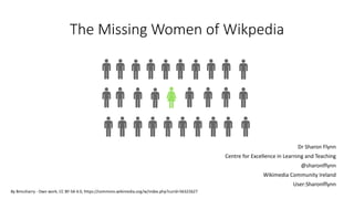 The Missing Women of Wikpedia
Dr Sharon Flynn
Centre for Excellence in Learning and Teaching
@sharonlflynn
Wikimedia Community Ireland
User:Sharonlflynn
By Bmcsharry - Own work, CC BY-SA 4.0, https://commons.wikimedia.org/w/index.php?curid=56322627
 